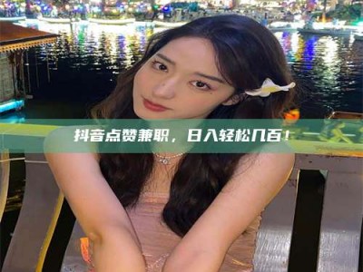 石狮抖音点赞兼职，日入轻松几百！