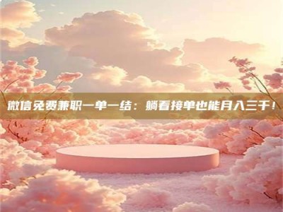 石狮微信免费兼职一单一结：躺着接单也能月入三千！