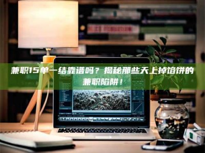 石狮兼职15单一结靠谱吗？揭秘那些天上掉馅饼的兼职陷阱！