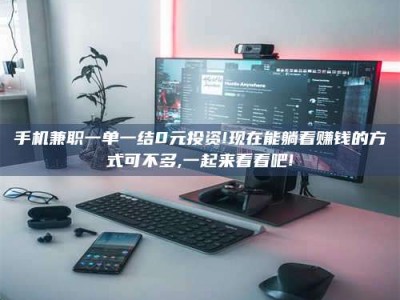 石狮手机兼职一单一结0元投资!现在能躺着赚钱的方式可不多,一起来看看吧!