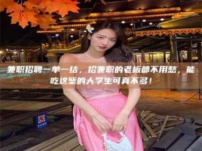 石狮兼职招聘一单一结，招兼职的老板都不用愁，能吃这堑的大学生可真不多！