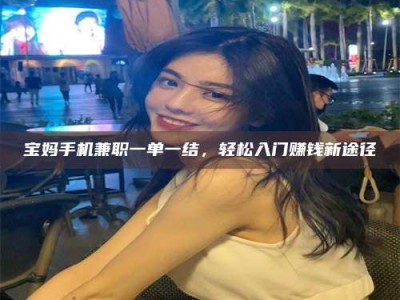 石狮宝妈手机兼职一单一结，轻松入门赚钱新途径