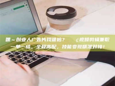 石狮嘿～创业人广告片找谁拍？📢视频剪辑兼职一单一结，全程高配，技能变现精准对接！