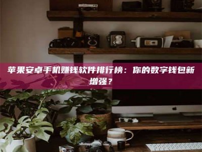 石狮苹果安卓手机赚钱软件排行榜：你的数字钱包新增强？