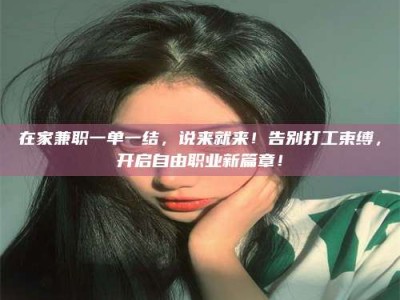 石狮在家兼职一单一结，说来就来！告别打工束缚，开启自由职业新篇章！