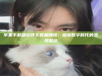 石狮苹果手机刷软件下载量赚钱：探索数字时代的变现机会