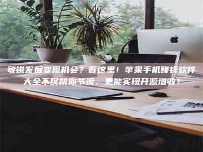 石狮敏锐发掘变现机会？看这里！苹果手机赚钱软件大全不仅帮你节流，更能实现开源增收！